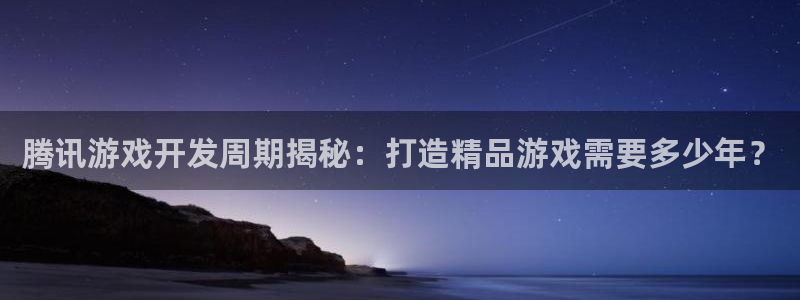 沐鸣娱乐注册平台官网：腾讯游戏开发周期揭